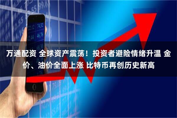 万通配资 全球资产震荡！投资者避险情绪升温 金价、油价全面上涨 比特币再创历史新高