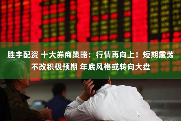 胜宇配资 十大券商策略：行情再向上！短期震荡不改积极预期 年底风格或转向大盘