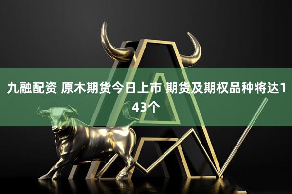 九融配资 原木期货今日上市 期货及期权品种将达143个