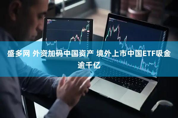 盛多网 外资加码中国资产 境外上市中国ETF吸金逾千亿