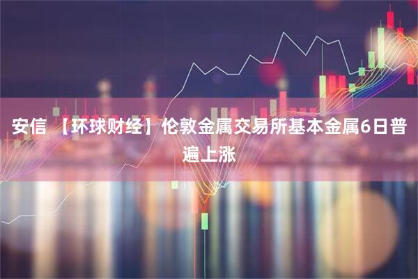 安信 【环球财经】伦敦金属交易所基本金属6日普遍上涨