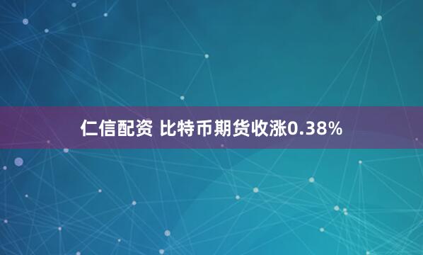 仁信配资 比特币期货收涨0.38%