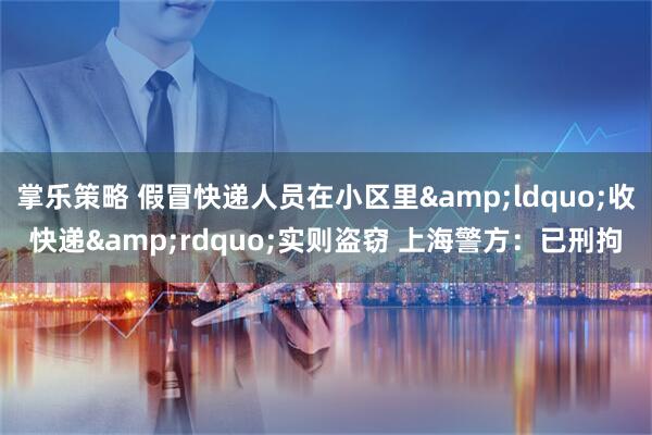 掌乐策略 假冒快递人员在小区里&ldquo;收快递&rdquo;实则盗窃 上海警方：已刑拘