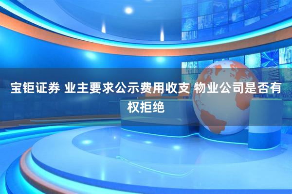 宝钜证券 业主要求公示费用收支 物业公司是否有权拒绝