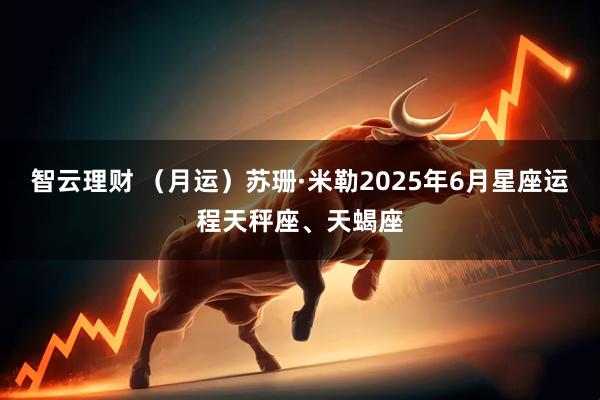 智云理财 （月运）苏珊·米勒2025年6月星座运程天秤座、天蝎座