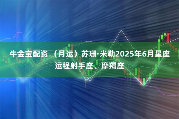 牛金宝配资 （月运）苏珊·米勒2025年6月星座运程射手座、摩羯座