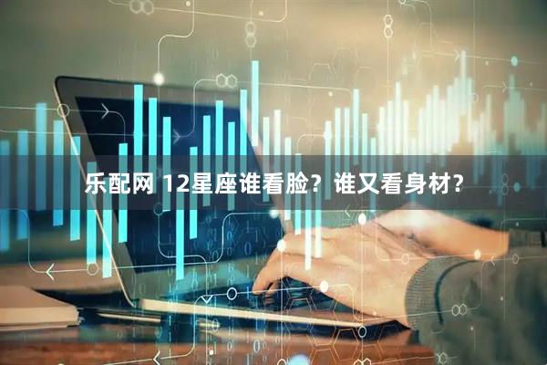 乐配网 12星座谁看脸？谁又看身材？