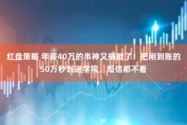 红盘策略 年薪40万的韦神又捐款了！把刚到账的50万秒划进学院，短信都不看