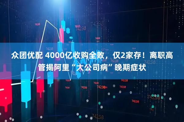 众团优配 4000亿收购全败，仅2家存！离职高管揭阿里“大公司病”晚期症状