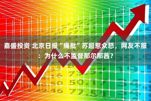 嘉盛投资 北京日报“痛批”苏超惹众怒，网友不服：为什么不监督那尔那茜？