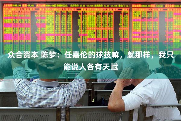 众合资本 陈梦：任嘉伦的球技嘛，就那样，我只能说人各有天赋