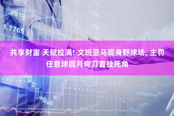 共享财富 天赋拉满! 文班亚马现身野球场, 主罚任意球圆月弯刀直挂死角