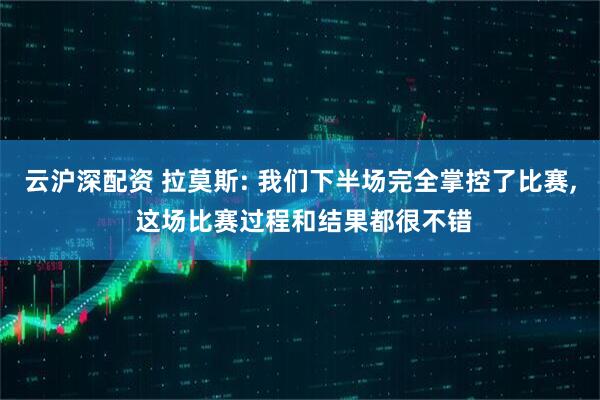 云沪深配资 拉莫斯: 我们下半场完全掌控了比赛, 这场比赛过程和结果都很不错