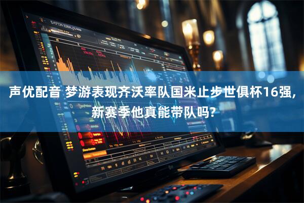 声优配音 梦游表现齐沃率队国米止步世俱杯16强, 新赛季他真能带队吗?
