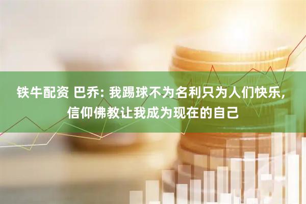铁牛配资 巴乔: 我踢球不为名利只为人们快乐, 信仰佛教让我成为现在的自己