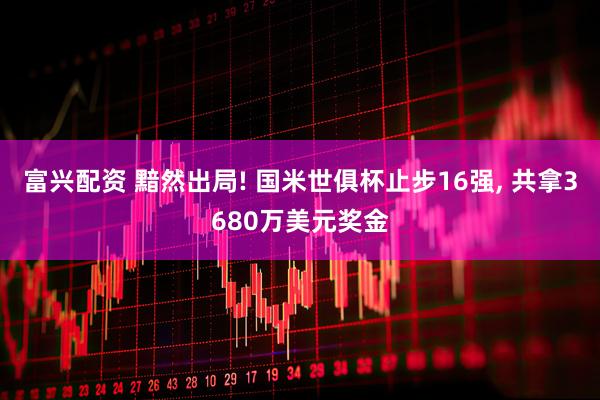 富兴配资 黯然出局! 国米世俱杯止步16强, 共拿3680万美元奖金