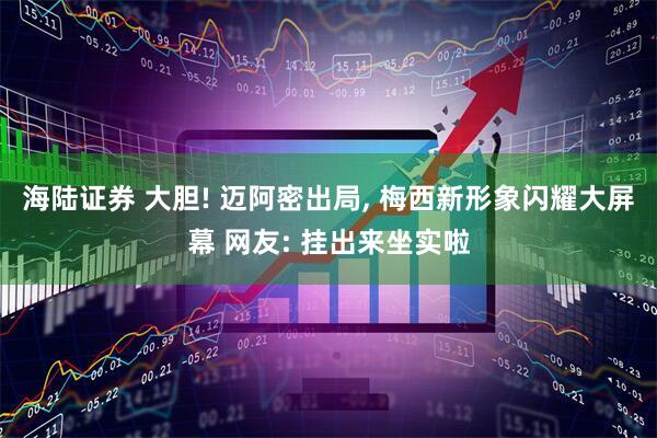 海陆证券 大胆! 迈阿密出局, 梅西新形象闪耀大屏幕 网友: 挂出来坐实啦