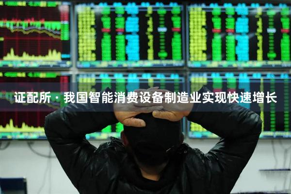 证配所 · 我国智能消费设备制造业实现快速增长