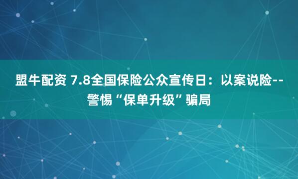 盟牛配资 7.8全国保险公众宣传日：以案说险--警惕“保单升级”骗局