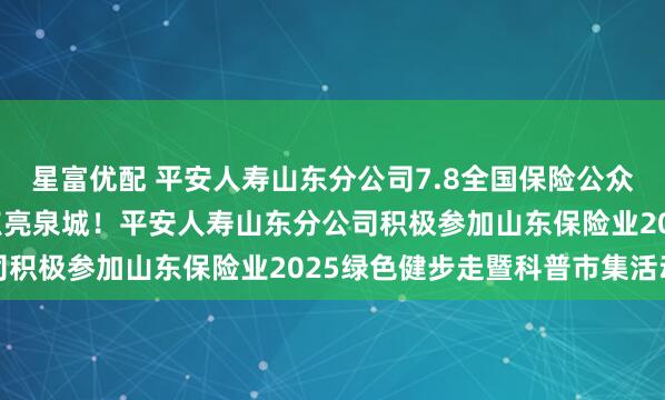 星富优配 平安人寿山东分公司7.8全国保险公众宣传日：“爱和责任”点亮泉城！平安人寿山东分公司积极参加山东保险业2025绿色健步走暨科普市集活动