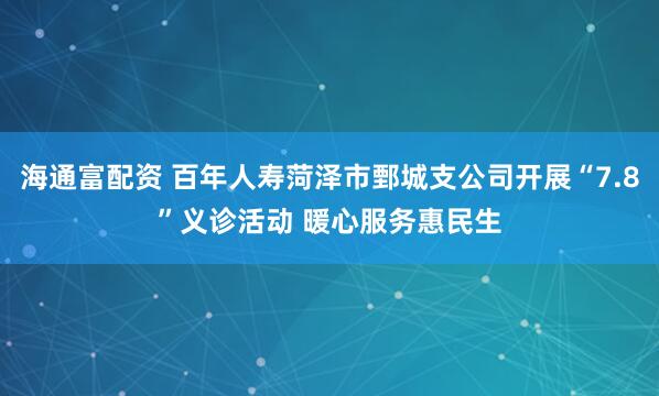 海通富配资 百年人寿菏泽市鄄城支公司开展“7.8”义诊活动 暖心服务惠民生