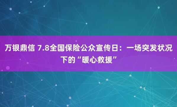 万银鼎信 7.8全国保险公众宣传日：一场突发状况下的“暖心救援”