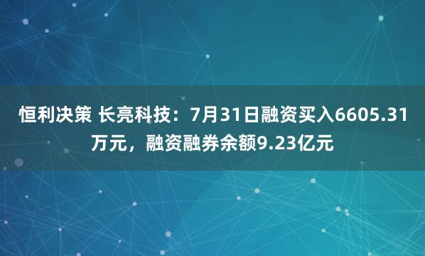 恒利决策 长亮科技：7月31日融资买入6605.31万元，融资融券余额9.23亿元