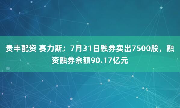 贵丰配资 赛力斯：7月31日融券卖出7500股，融资融券余额90.17亿元