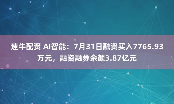 速牛配资 AI智能：7月31日融资买入7765.93万元，融资融券余额3.87亿元