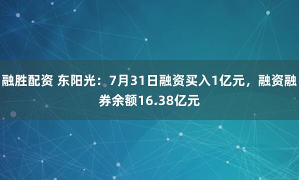 融胜配资 东阳光：7月31日融资买入1亿元，融资融券余额16.38亿元