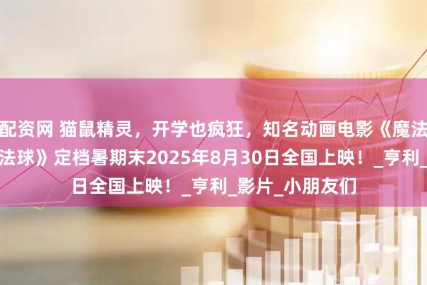 配资网 猫鼠精灵，开学也疯狂，知名动画电影《魔法鼠乐园·神秘魔法球》定档暑期末2025年8月30日全国上映！_亨利_影片_小朋友们