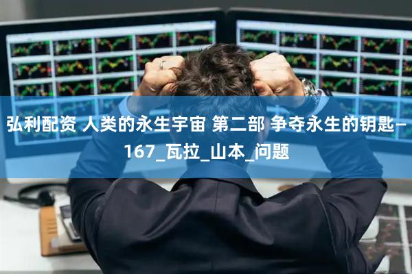 弘利配资 人类的永生宇宙 第二部 争夺永生的钥匙—167_瓦拉_山本_问题