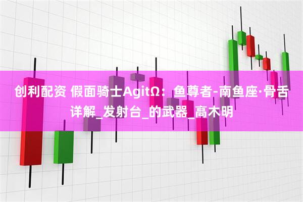 创利配资 假面骑士AgitΩ：鱼尊者-南鱼座·骨舌详解_发射台_的武器_高木明