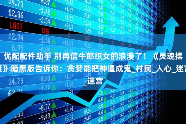 优配配件助手 别再信牛郎织女的浪漫了！《灵魂摆渡》暗黑版告诉你：贪婪能把神逼成鬼_村民_人心_迷宫