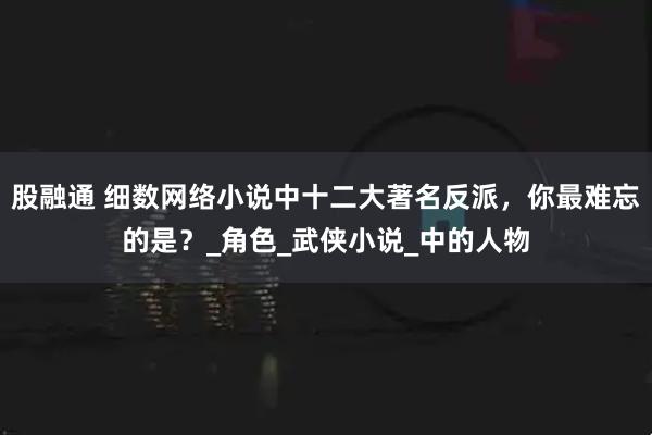 股融通 细数网络小说中十二大著名反派，你最难忘的是？_角色_武侠小说_中的人物