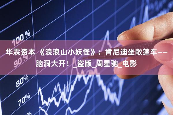 华霖资本 《浪浪山小妖怪》：肯尼迪坐敞篷车——脑洞大开！_盗版_周星驰_电影