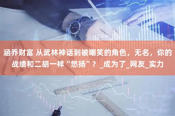 涵乔财富 从武林神话到被嘲笑的角色，无名，你的战绩和二胡一样“悠扬”？_成为了_网友_实力