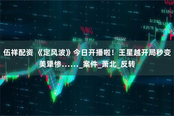 伍祥配资 《定风波》今日开播啦！王星越开局秒变美犟惨……_案件_萧北_反转
