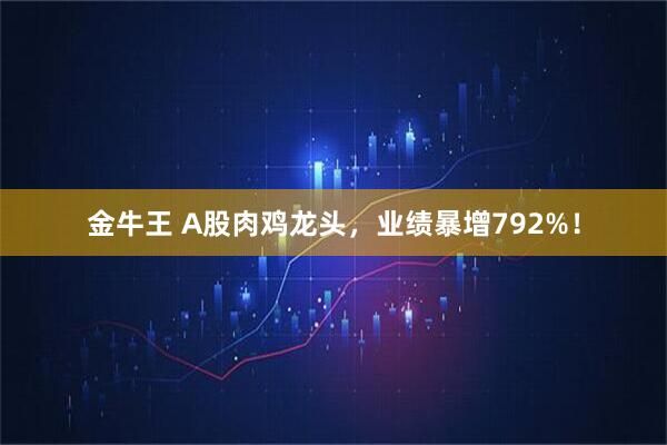 金牛王 A股肉鸡龙头，业绩暴增792%！