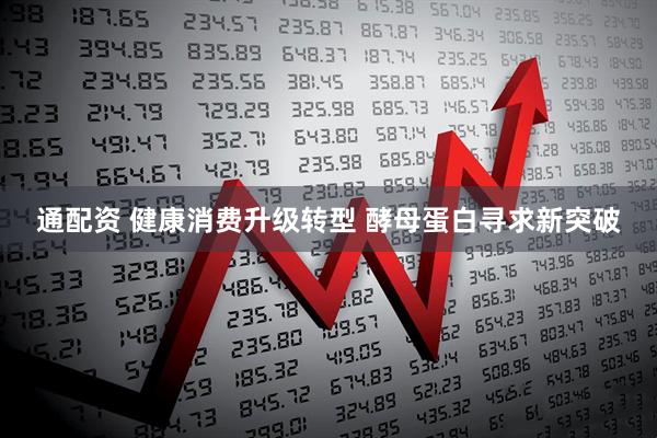 通配资 健康消费升级转型 酵母蛋白寻求新突破