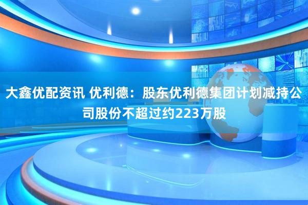 大鑫优配资讯 优利德：股东优利德集团计划减持公司股份不超过约223万股