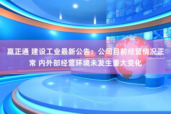 赢正通 建设工业最新公告：公司目前经营情况正常 内外部经营环境未发生重大变化