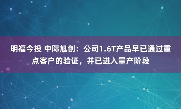 明福今投 中际旭创：公司1.6T产品早已通过重点客户的验证，并已进入量产阶段