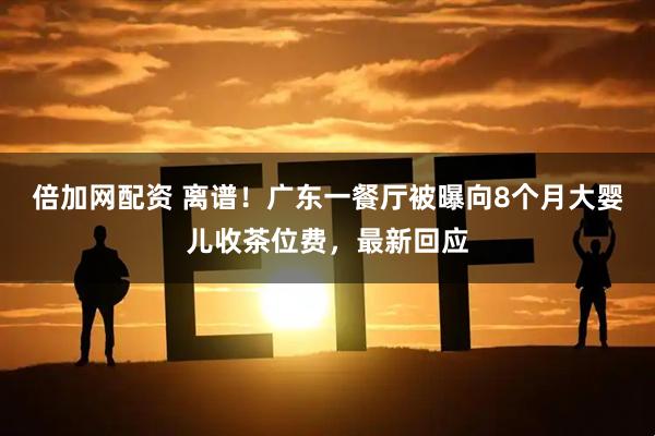 倍加网配资 离谱！广东一餐厅被曝向8个月大婴儿收茶位费，最新回应