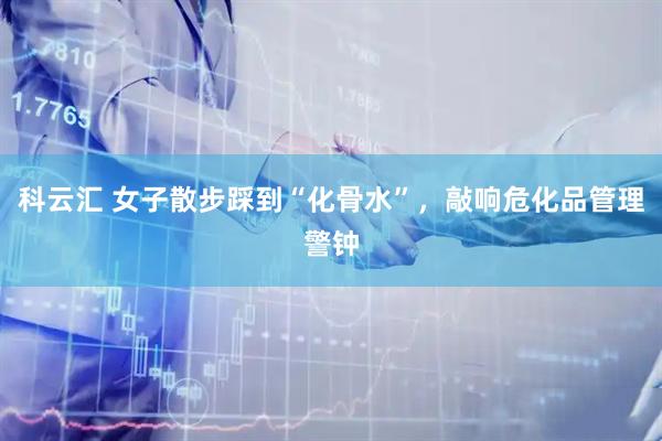 科云汇 女子散步踩到“化骨水”，敲响危化品管理警钟