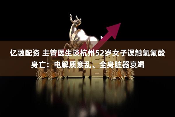 亿融配资 主管医生谈杭州52岁女子误触氢氟酸身亡：电解质紊乱、全身脏器衰竭