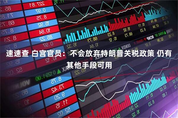 速速查 白宫官员：不会放弃特朗普关税政策 仍有其他手段可用