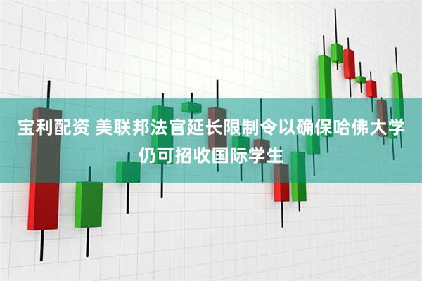 宝利配资 美联邦法官延长限制令以确保哈佛大学仍可招收国际学生