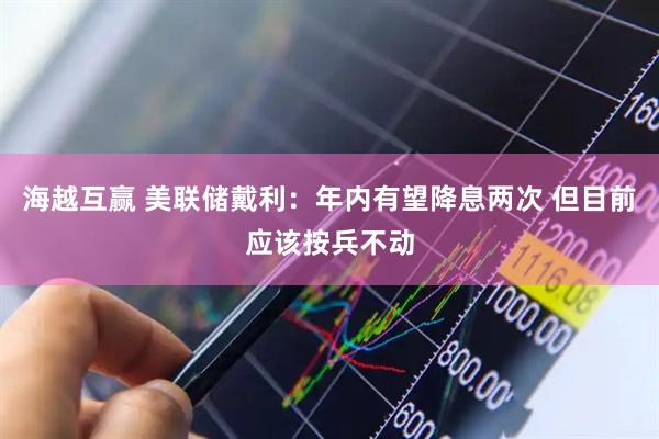 海越互赢 美联储戴利：年内有望降息两次 但目前应该按兵不动
