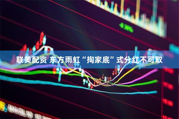 联美配资 东方雨虹“掏家底”式分红不可取